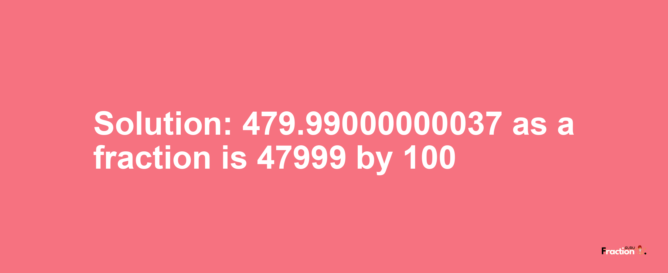 Solution:479.99000000037 as a fraction is 47999/100